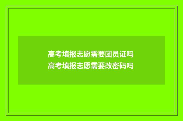 高考填报志愿需要团员证吗 高考填报志愿需要改密码吗