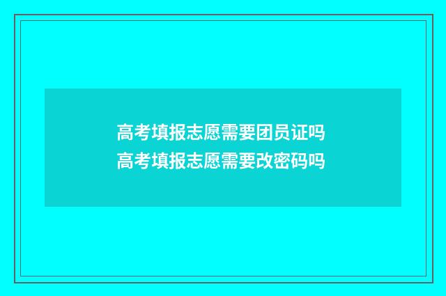 高考填报志愿需要团员证吗 高考填报志愿需要改密码吗