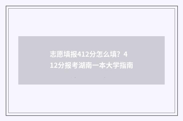 志愿填报412分怎么填?412分报考湖南一本大学指南