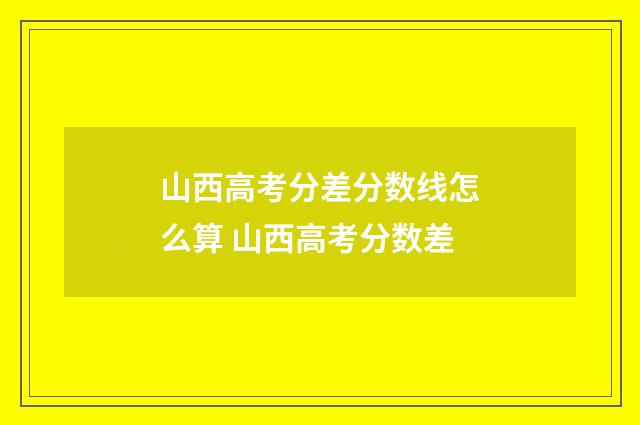 山西高考分差分数线怎么算 山西高考分数差