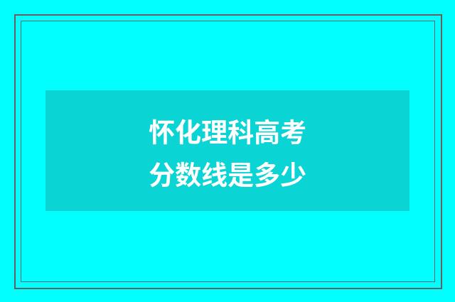 怀化理科高考分数线是多少
