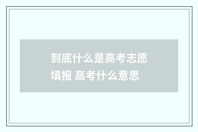 到底什么是高考志愿填报 高考什么意思