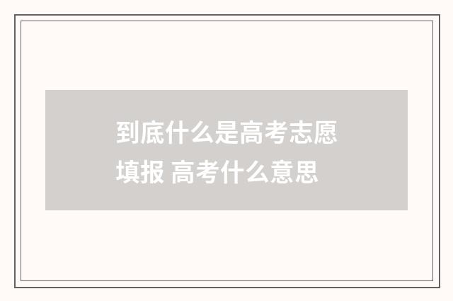 到底什么是高考志愿填报 高考什么意思