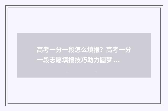 高考一分一段怎么填报？高考一分一段志愿填报技巧助力圆梦 高考一分一段怎样看名次