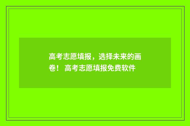 高考志愿填报，选择未来的画卷！ 高考志愿填报免费软件