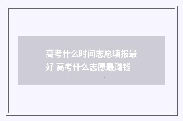 高考什么时间志愿填报最好 高考什么志愿最赚钱