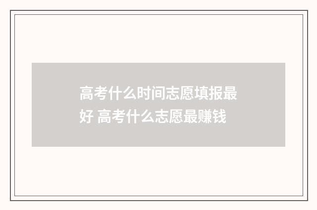 高考什么时间志愿填报最好 高考什么志愿最赚钱