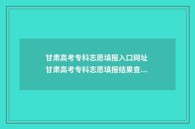 甘肃高考专科志愿填报入口网址 甘肃高考专科志愿填报结果查询