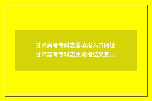甘肃高考专科志愿填报入口网址 甘肃高考专科志愿填报结果查询