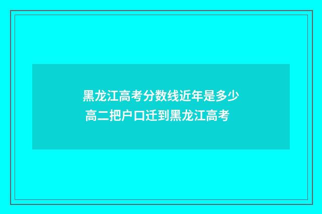 黑龙江高考分数线近年是多少 高二把户口迁到黑龙江高考