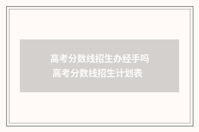 高考分数线招生办经手吗 高考分数线招生计划表