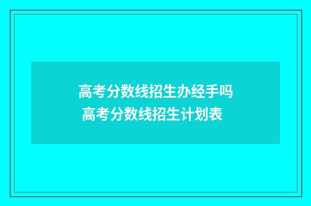 高考分数线招生办经手吗 高考分数线招生计划表