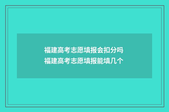 福建高考志愿填报会扣分吗 福建高考志愿填报能填几个