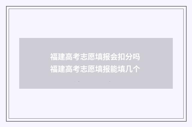 福建高考志愿填报会扣分吗 福建高考志愿填报能填几个