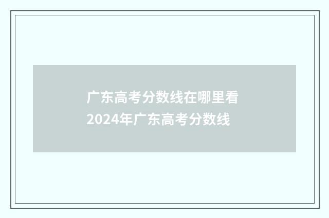 广东高考分数线在哪里看 2024年广东高考分数线