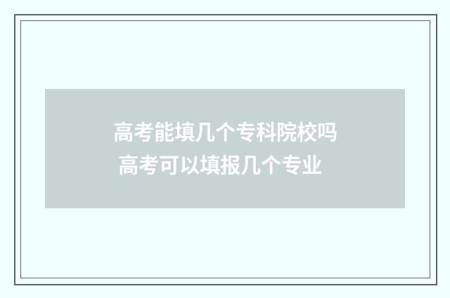 高考能填几个专科院校吗 高考可以填报几个专业