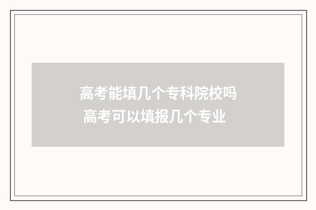 高考能填几个专科院校吗 高考可以填报几个专业