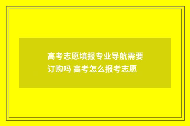 高考志愿填报专业导航需要订购吗 高考怎么报考志愿
