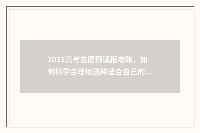 2021高考志愿预填报攻略，如何科学合理地选择适合自己的专业和院校？ 高考预测志愿