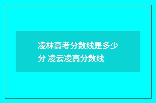 凌林高考分数线是多少分 凌云凌高分数线