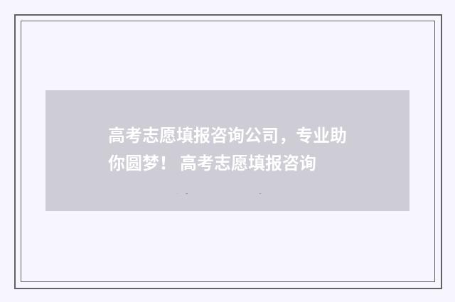 高考志愿填报咨询公司，专业助你圆梦！ 高考志愿填报咨询