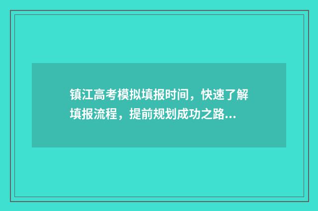 镇江高考模拟填报时间，快速了解填报流程，提前规划成功之路！ 镇江高考模拟几次