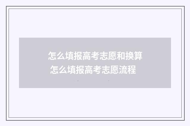 怎么填报高考志愿和换算 怎么填报高考志愿流程