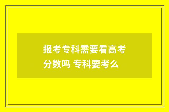 报考专科需要看高考分数吗 专科要考么