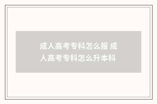 成人高考专科怎么报 成人高考专科怎么升本科