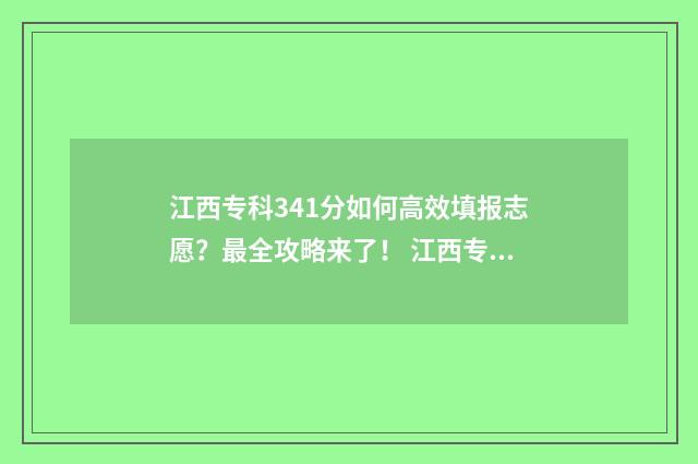 江西专科341分如何高效填报志愿？最全攻略来了！ 江西专科多少分