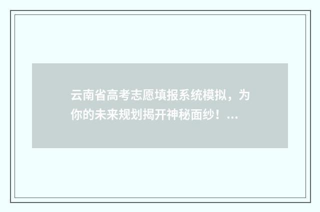 云南省高考志愿填报系统模拟，为你的未来规划揭开神秘面纱！ 2024年高考报志愿指南