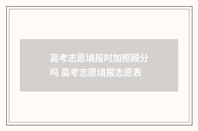 高考志愿填报时加照顾分吗 高考志愿填报志愿表