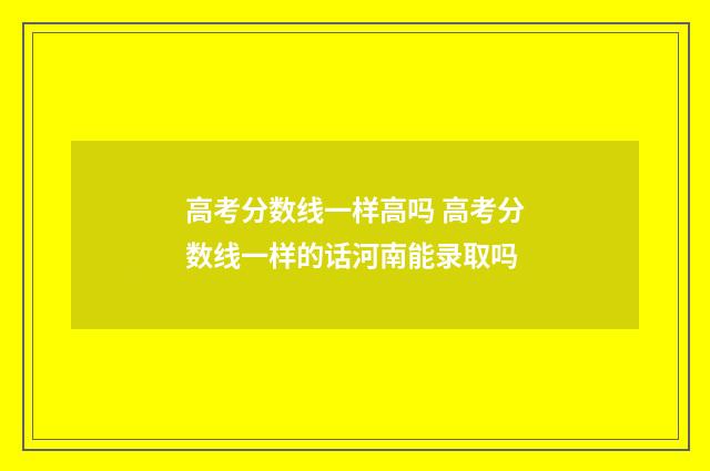 高考分数线一样高吗 高考分数线一样的话河南能录取吗