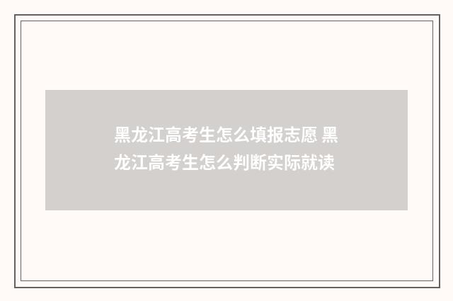 黑龙江高考生怎么填报志愿 黑龙江高考生怎么判断实际就读