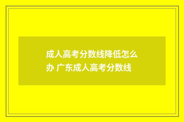 成人高考分数线降低怎么办 广东成人高考分数线