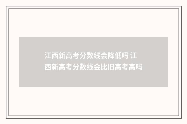 江西新高考分数线会降低吗 江西新高考分数线会比旧高考高吗