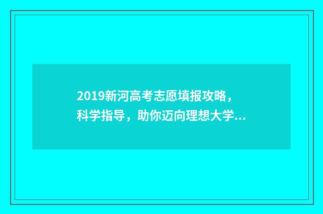 2019新河高考志愿填报攻略，科学指导，助你迈向理想大学！ 2020新河中学高考