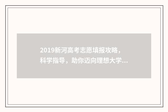 2019新河高考志愿填报攻略，科学指导，助你迈向理想大学！ 2020新河中学高考