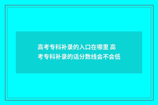 高考专科补录的入口在哪里 高考专科补录的话分数线会不会低