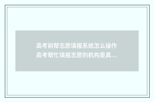 高考前帮志愿填报系统怎么操作 高考帮忙填报志愿的机构是真的吗