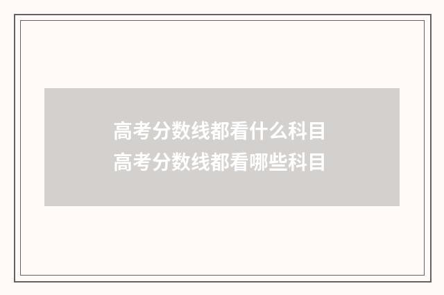 高考分数线都看什么科目 高考分数线都看哪些科目