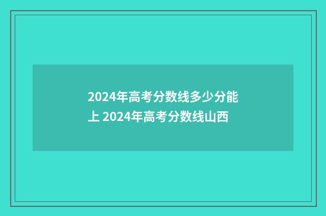 2024年高考分数线多少分能上 2024年高考分数线山西