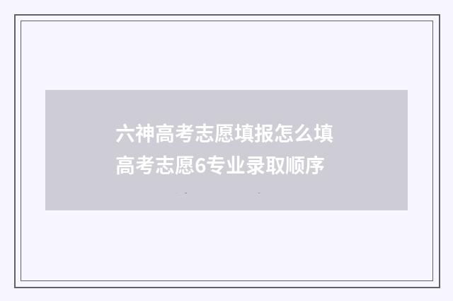 六神高考志愿填报怎么填 高考志愿6专业录取顺序