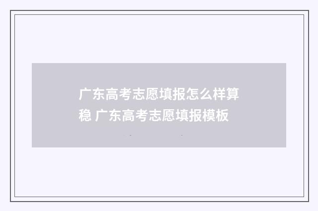 广东高考志愿填报怎么样算稳 广东高考志愿填报模板