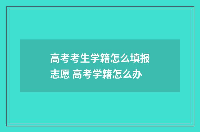 高考考生学籍怎么填报志愿 高考学籍怎么办