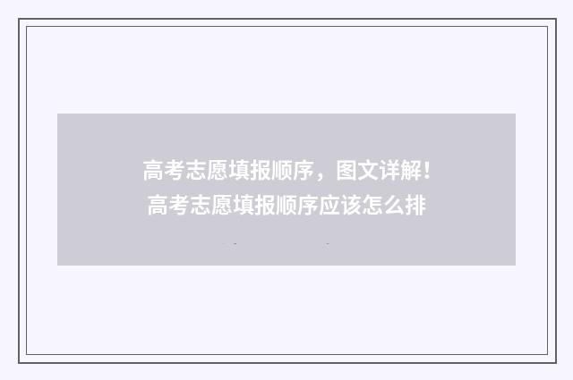 高考志愿填报顺序，图文详解！ 高考志愿填报顺序应该怎么排