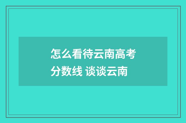 怎么看待云南高考分数线 谈谈云南