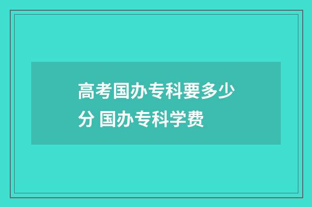 高考国办专科要多少分 国办专科学费
