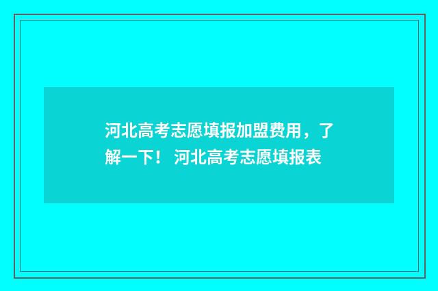 河北高考志愿填报加盟费用，了解一下！ 河北高考志愿填报表