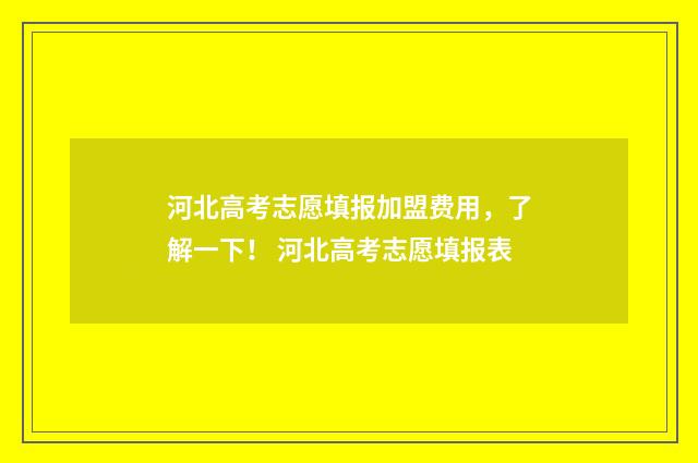 河北高考志愿填报加盟费用，了解一下！ 河北高考志愿填报表